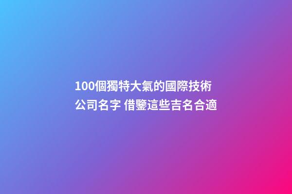 100個獨特大氣的國際技術公司名字 借鑒這些吉名合適